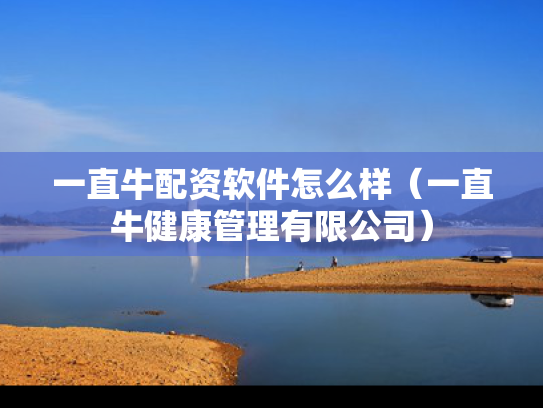 一直牛配资软件怎么样（一直牛健康管理有限公司）