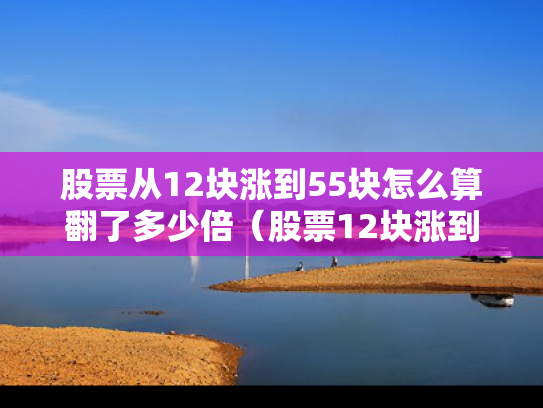 股票从12块涨到55块怎么算翻了多少倍（股票12块涨到19块）