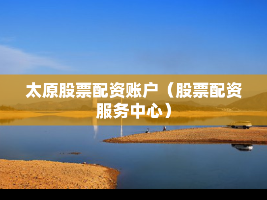 太原股票配资账户（股票配资服务中心）