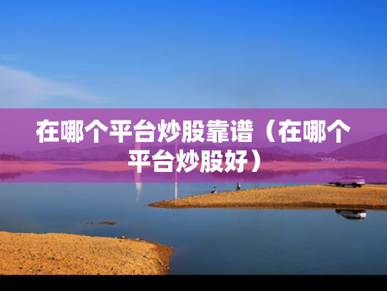 在哪个平台炒股靠谱（在哪个平台炒股好）