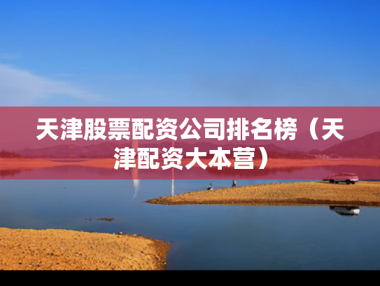 天津股票配资公司排名榜（天津配资大本营）