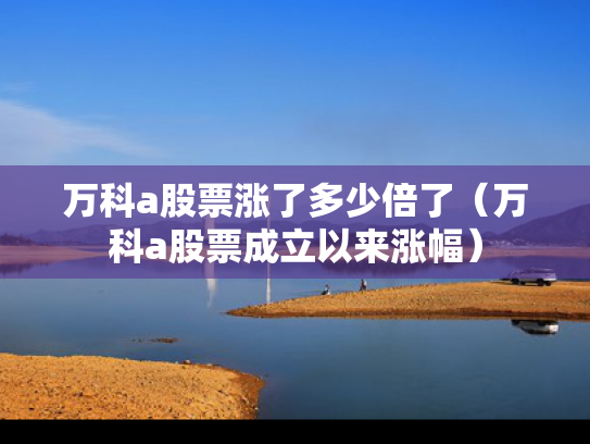 万科a股票涨了多少倍了（万科a股票成立以来涨幅）