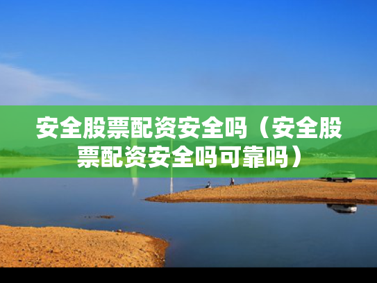 安全股票配资安全吗（安全股票配资安全吗可靠吗）