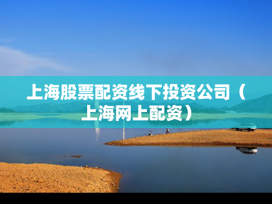 上海股票配资线下投资公司（上海网上配资）