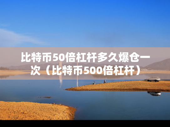 比特币50倍杠杆多久爆仓一次（比特币500倍杠杆）
