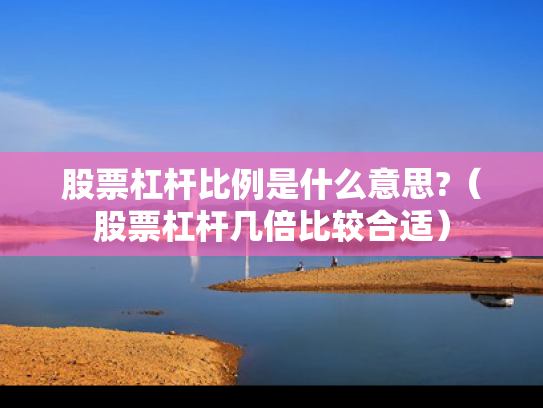 股票杠杆比例是什么意思?（股票杠杆几倍比较合适）