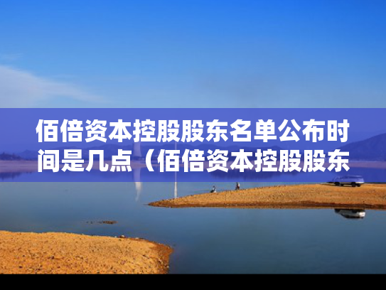 佰倍资本控股股东名单公布时间是几点（佰倍资本控股股东名单公布时间是几点到几点）