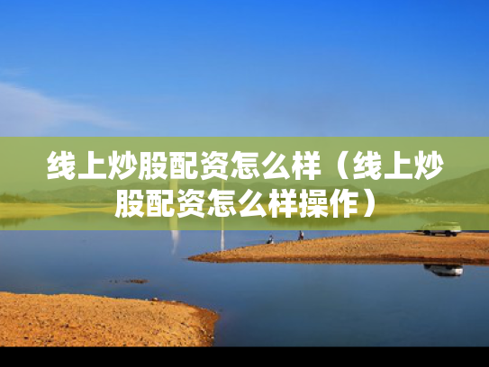 线上炒股配资怎么样（线上炒股配资怎么样操作）