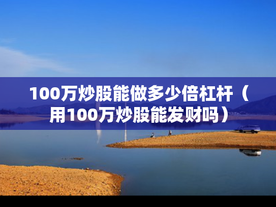 100万炒股能做多少倍杠杆（用100万炒股能发财吗）