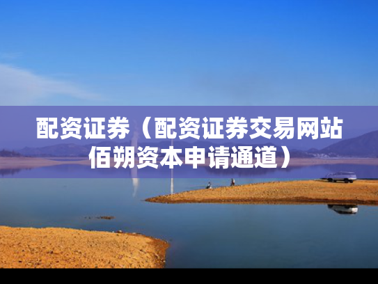 配资证券（配资证券交易网站佰朔资本申请通道）