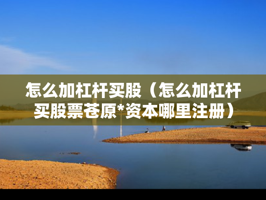 怎么加杠杆买股（怎么加杠杆买股票苍原*资本哪里注册）