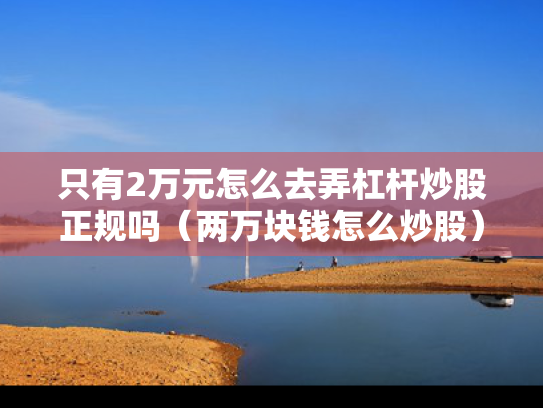 只有2万元怎么去弄杠杆炒股正规吗（两万块钱怎么炒股）