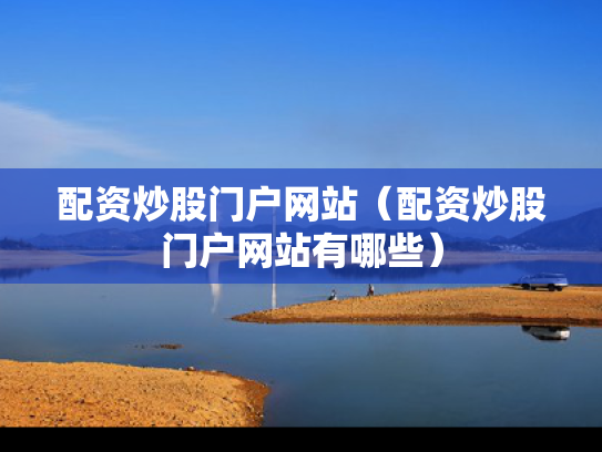 配资炒股门户网站（配资炒股门户网站有哪些）