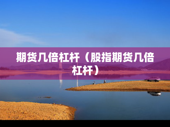 期货几倍杠杆（股指期货几倍杠杆）
