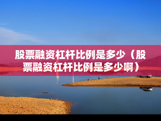 股票融资杠杆比例是多少（股票融资杠杆比例是多少啊）