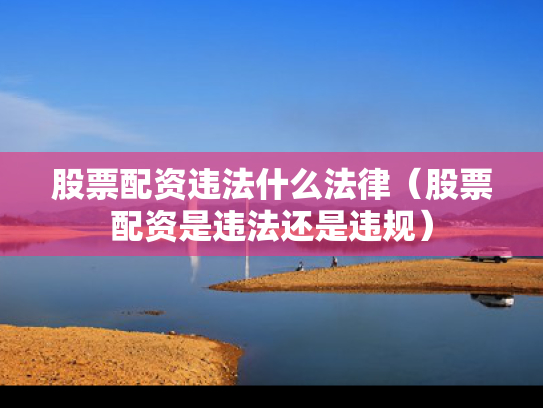 股票配资违法什么法律（股票配资是违法还是违规）