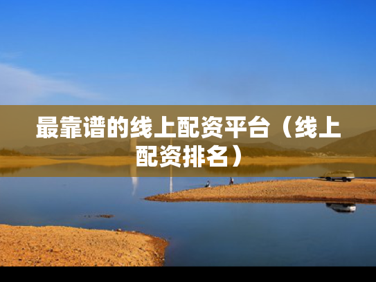 最靠谱的线上配资平台（线上配资排名）