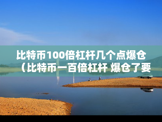 比特币100倍杠杆几个点爆仓（比特币一百倍杠杆 爆仓了要还吗）