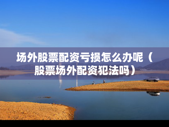场外股票配资亏损怎么办呢（股票场外配资犯法吗）