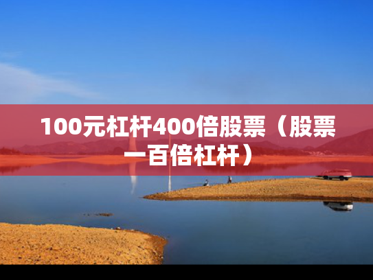 100元杠杆400倍股票（股票一百倍杠杆）