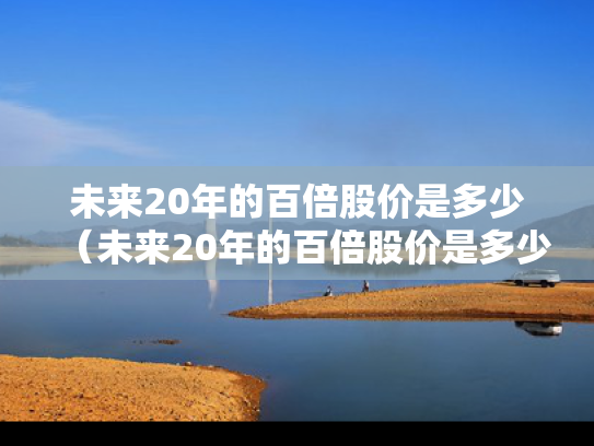 未来20年的百倍股价是多少（未来20年的百倍股价是多少钱）