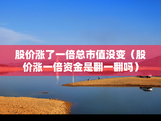 股价涨了一倍总市值没变（股价涨一倍资金是翻一翻吗）
