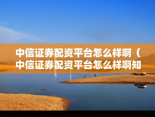 中信证券配资平台怎么样啊（中信证券配资平台怎么样啊知乎）