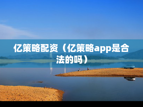 亿策略配资（亿策略app是合法的吗）