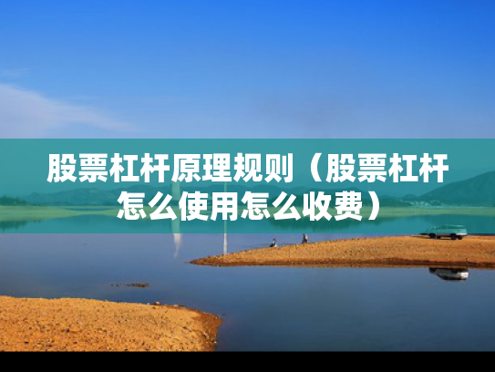 股票杠杆原理规则（股票杠杆怎么使用怎么收费）