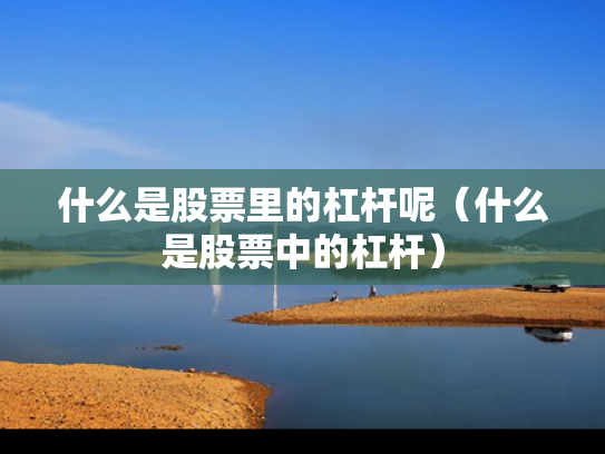 什么是股票里的杠杆呢（什么是股票中的杠杆）