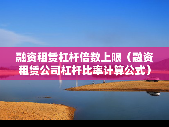 融资租赁杠杆倍数上限（融资租赁公司杠杆比率计算公式）