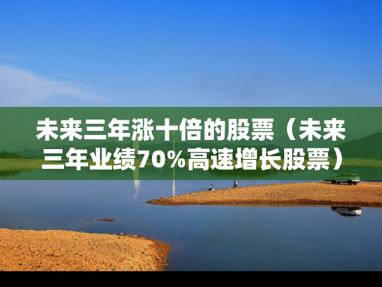 未来三年涨十倍的股票（未来三年业绩70%高速增长股票）