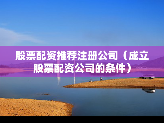 股票配资推荐注册公司（成立股票配资公司的条件）