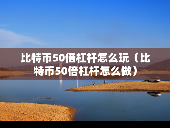 比特币50倍杠杆怎么玩（比特币50倍杠杆怎么做）