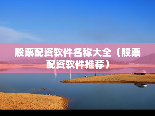 股票配资软件名称大全（股票配资软件推荐）