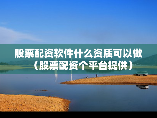 股票配资软件什么资质可以做（股票配资个平台提供）