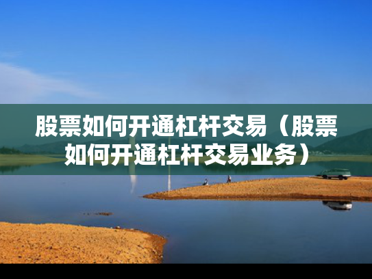 股票如何开通杠杆交易（股票如何开通杠杆交易业务）