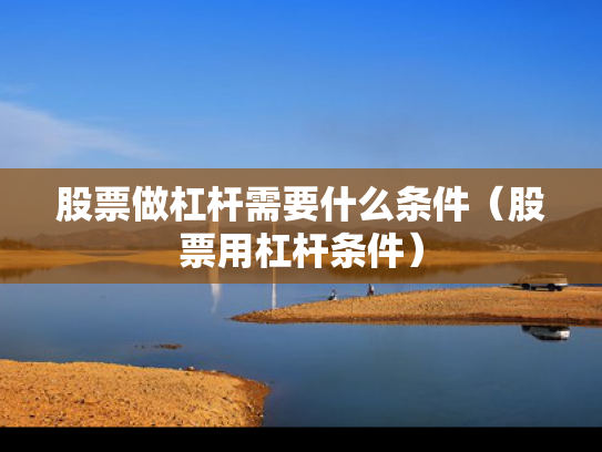股票做杠杆需要什么条件（股票用杠杆条件）