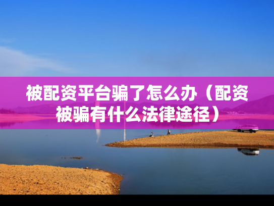 被配资平台骗了怎么办（配资被骗有什么法律途径）