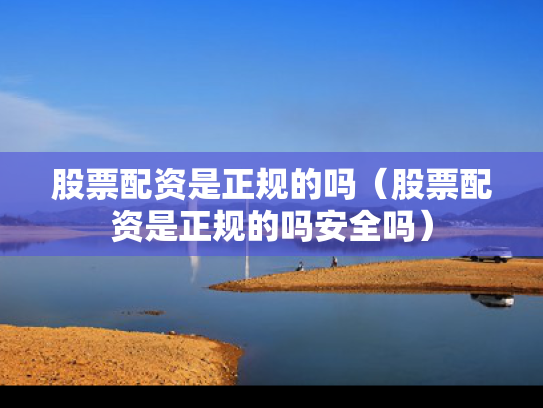 股票配资是正规的吗（股票配资是正规的吗安全吗）