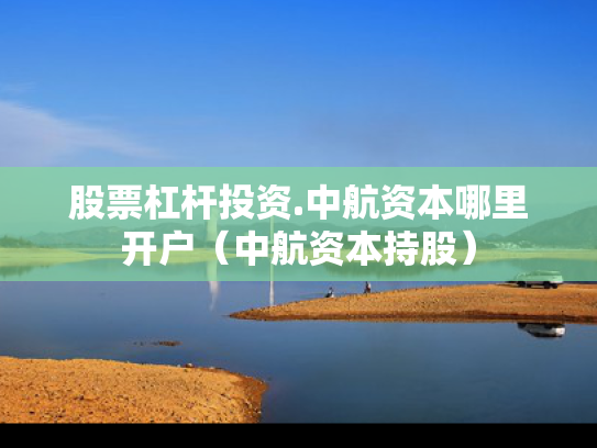 股票杠杆投资.中航资本哪里开户（中航资本持股）