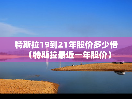 特斯拉19到21年股价多少倍（特斯拉最近一年股价）
