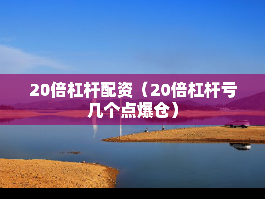 20倍杠杆配资（20倍杠杆亏几个点爆仓）