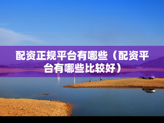 配资正规平台有哪些（配资平台有哪些比较好）