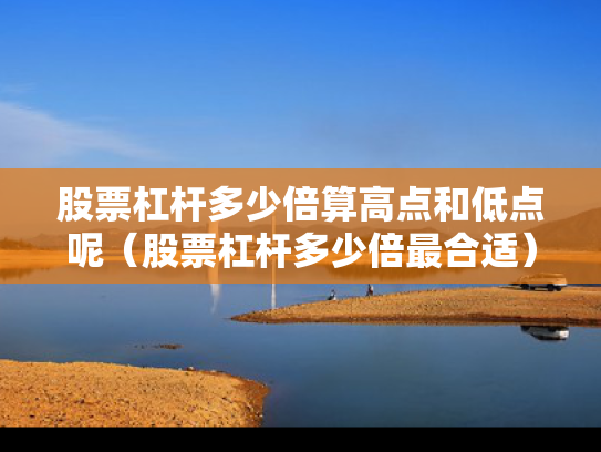 股票杠杆多少倍算高点和低点呢（股票杠杆多少倍最合适）