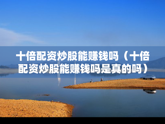 十倍配资炒股能赚钱吗（十倍配资炒股能赚钱吗是真的吗）