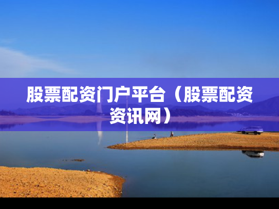 股票配资门户平台（股票配资资讯网）