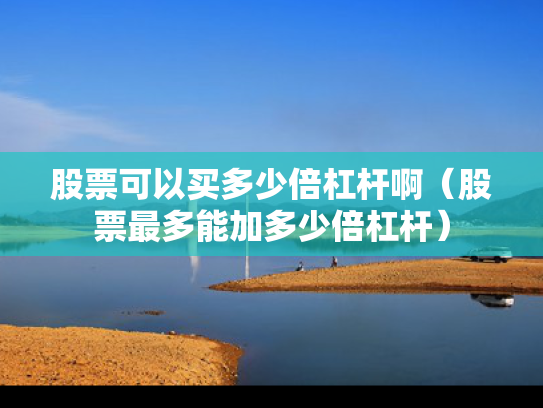 股票可以买多少倍杠杆啊（股票最多能加多少倍杠杆）