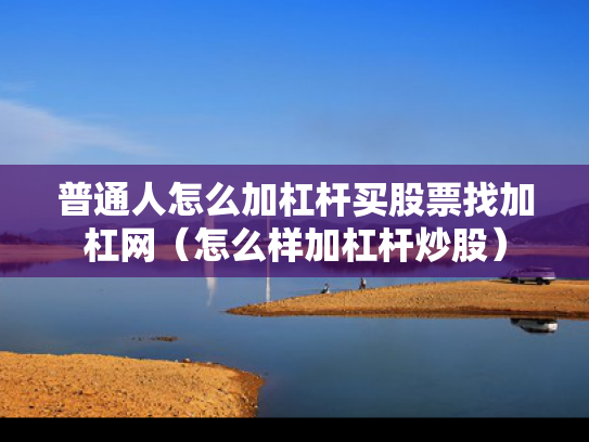 普通人怎么加杠杆买股票找加杠网（怎么样加杠杆炒股）