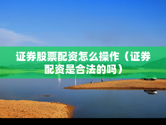 证券股票配资怎么操作（证券配资是合法的吗）